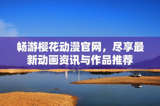 暢游櫻花動漫官網(wǎng)，盡享最新動畫資訊與作品推薦