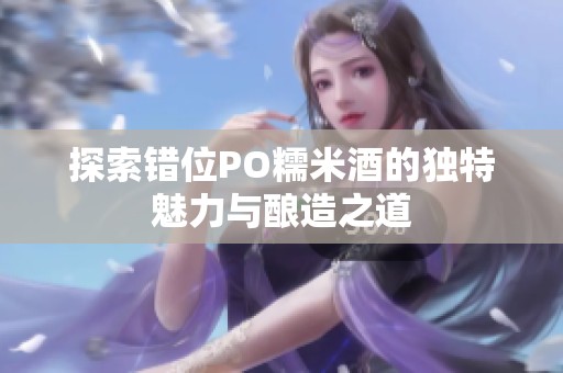 探索錯位PO糯米酒的獨特魅力與釀造之道