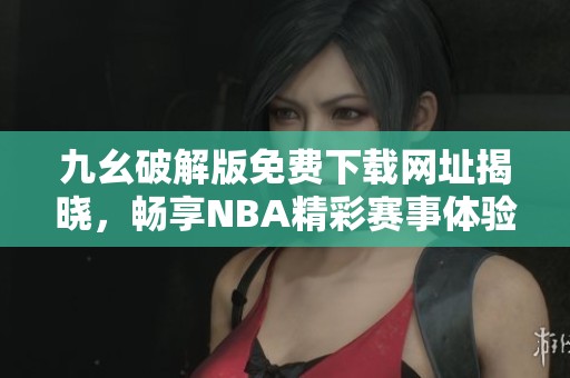 九幺破解版免費下載網(wǎng)址揭曉，暢享NBA精彩賽事體驗