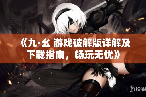 《九·幺 游戲破解版詳解及下載指南，暢玩無憂》
