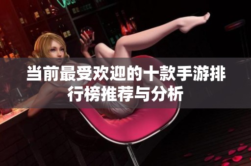 當(dāng)前最受歡迎的十款手游排行榜推薦與分析