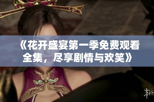 《花開盛宴第一季免費觀看全集，盡享劇情與歡笑》