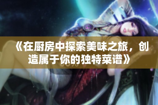 《在廚房中探索美味之旅，創(chuàng)造屬于你的獨特菜譜》
