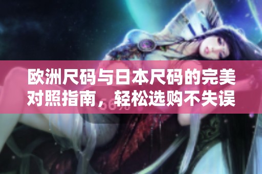 歐洲尺碼與日本尺碼的完美對(duì)照指南，輕松選購(gòu)不失誤