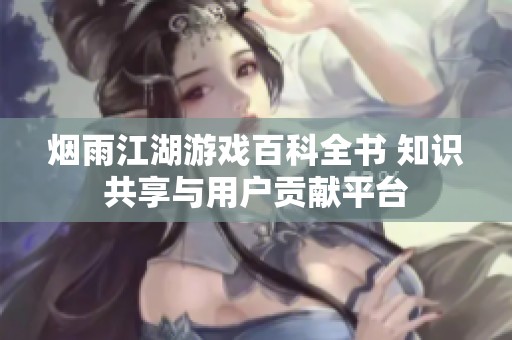 煙雨江湖游戲百科全書 知識共享與用戶貢獻(xiàn)平臺