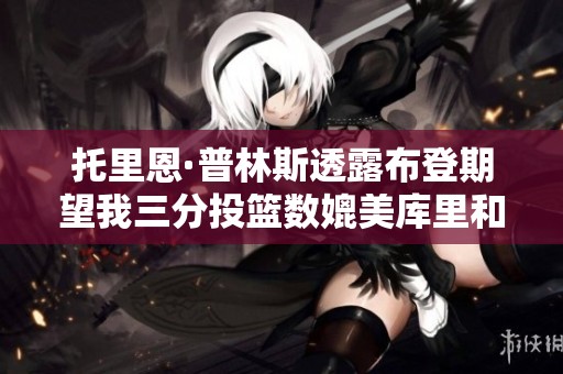 托里恩·普林斯透露布登期望我三分投籃數媲美庫里和哈登