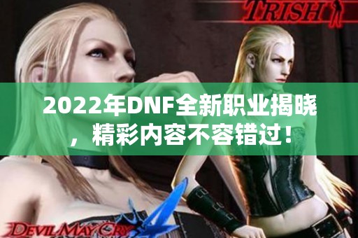 2022年DNF全新職業揭曉，精彩內容不容錯過！