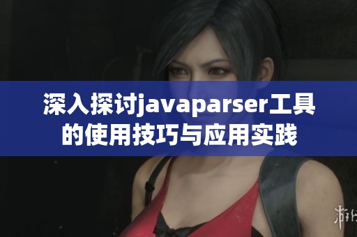 深入探討javaparser工具的使用技巧與應用實踐