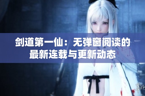 劍道第一仙：無彈窗閱讀的最新連載與更新動態