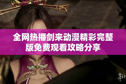 全網熱播劍來動漫精彩完整版免費觀看攻略分享