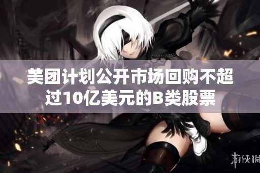 美團(tuán)計(jì)劃公開(kāi)市場(chǎng)回購(gòu)不超過(guò)10億美元的B類(lèi)股票 美團(tuán)計(jì)劃公開(kāi)市場(chǎng)回購(gòu)不超過(guò)10億美元的B類(lèi)股票