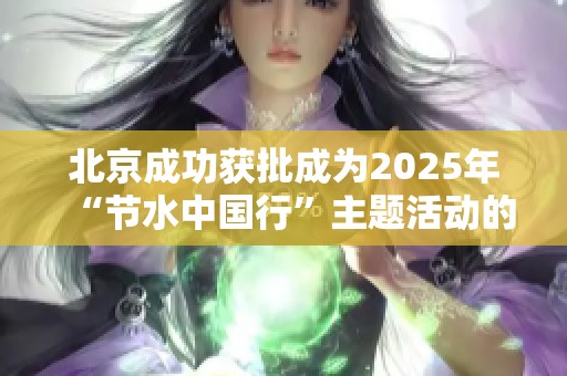 北京成功獲批成為2025年“節水中國行”主題活動的主辦城市