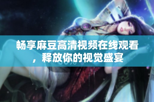 暢享麻豆高清視頻在線觀看，釋放你的視覺盛宴