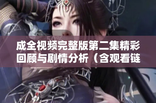 成全視頻完整版第二集精彩回顧與劇情分析（含觀看鏈接）