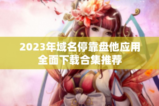 2023年域名停靠盤(pán)他應(yīng)用全面下載合集推薦