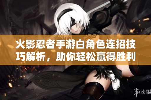 火影忍者手游白角色連招技巧解析，助你輕松贏得勝利