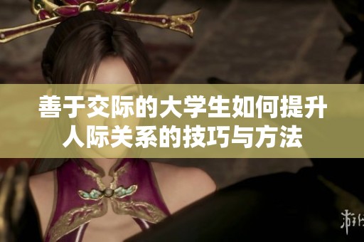 善于交際的大學生如何提升人際關系的技巧與方法