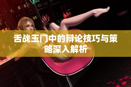 舌戰玉門中的辯論技巧與策略深入解析
