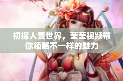 初探人妻世界，瑩瑩視頻帶你領略不一樣的魅力