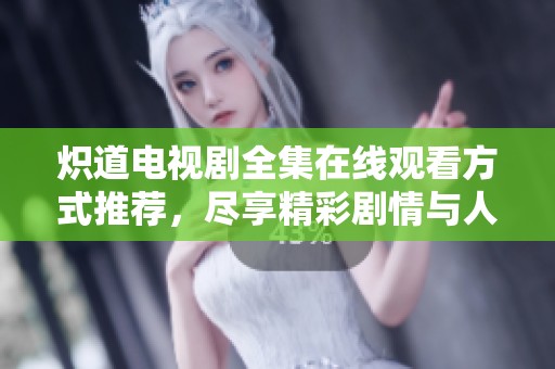 熾道電視劇全集在線觀看方式推薦，盡享精彩劇情與人物關系