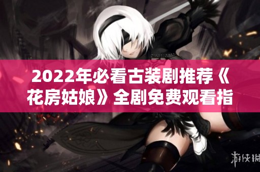 2022年必看古裝劇推薦《花房姑娘》全劇免費觀看指南