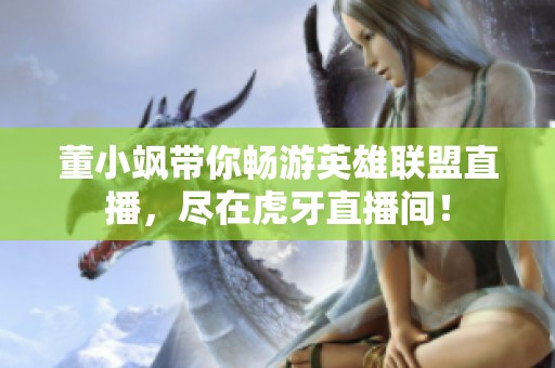 董小颯帶你暢游英雄聯(lián)盟直播，盡在虎牙直播間！
