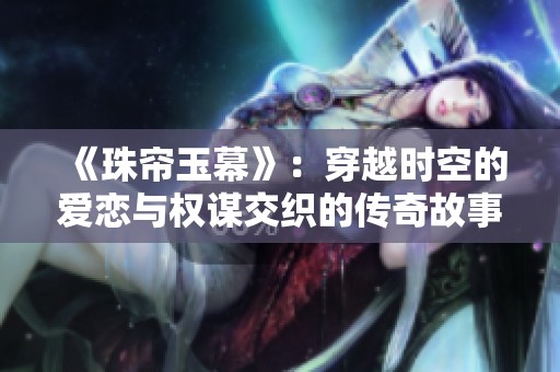 《珠簾玉幕》：穿越時空的愛戀與權謀交織的傳奇故事