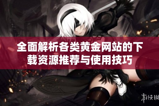 全面解析各類黃金網站的下載資源推薦與使用技巧
