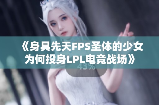 《身具先天FPS圣體的少女為何投身LPL電競戰場》