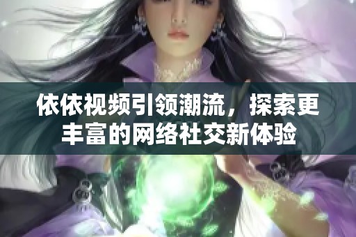 依依視頻引領潮流，探索更豐富的網絡社交新體驗