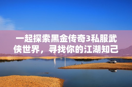 一起探索黑金傳奇3私服武俠世界，尋找你的江湖知己