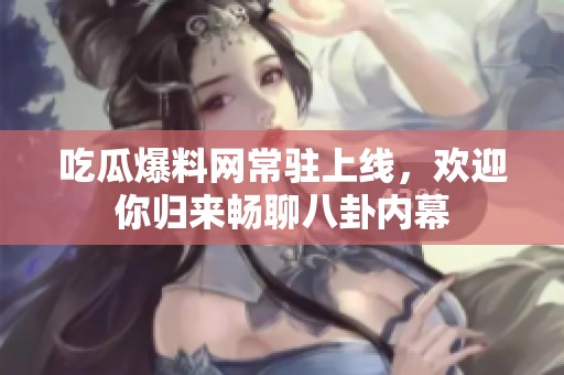 吃瓜爆料網常駐上線，歡迎你歸來暢聊八卦內幕