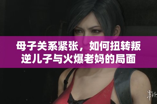 母子關系緊張，如何扭轉叛逆兒子與火爆老媽的局面