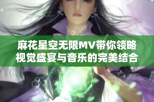 麻花星空無限MV帶你領略視覺盛宴與音樂的完美結合