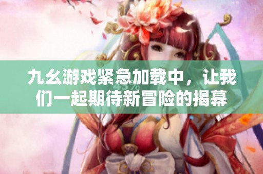 九幺游戲緊急加載中，讓我們一起期待新冒險的揭幕
