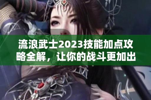 流浪武士2023技能加點攻略全解，讓你的戰斗更加出色