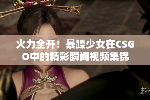 火力全開！暴躁少女在CSGO中的精彩瞬間視頻集錦