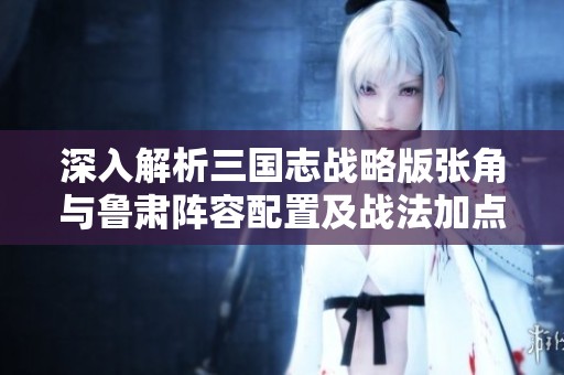 深入解析三國志戰略版張角與魯肅陣容配置及戰法加點策略