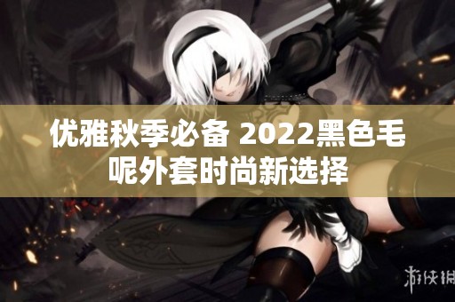 優(yōu)雅秋季必備 2022黑色毛呢外套時尚新選擇