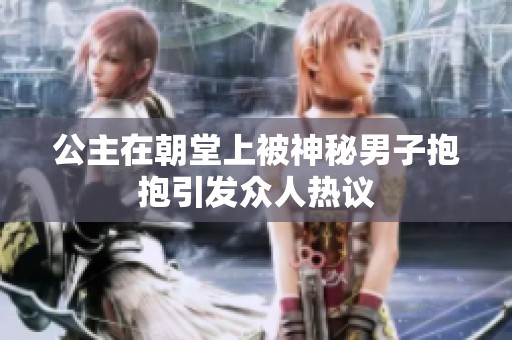 公主在朝堂上被神秘男子抱抱引發眾人熱議