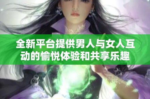 全新平臺提供男人與女人互動的愉悅體驗和共享樂趣