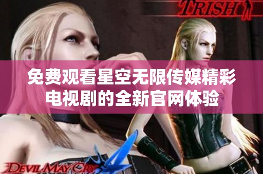 免費觀看星空無限傳媒精彩電視劇的全新官網體驗