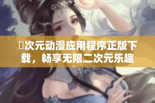 囧次元動漫應用程序正版下載，暢享無限二次元樂趣