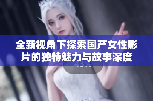 全新視角下探索國產女性影片的獨特魅力與故事深度