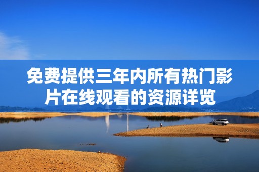 免費(fèi)提供三年內(nèi)所有熱門影片在線觀看的資源詳覽