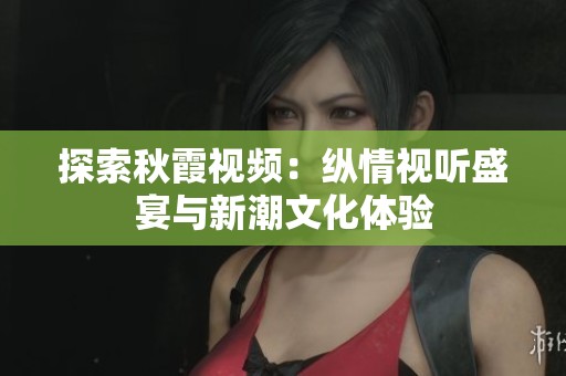探索秋霞視頻：縱情視聽盛宴與新潮文化體驗