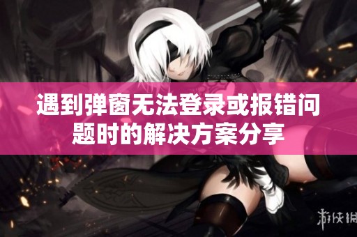 遇到彈窗無法登錄或報錯問題時的解決方案分享