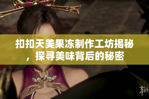 扣扣天美果凍制作工坊揭秘，探尋美味背后的秘密