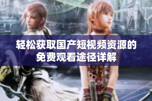 輕松獲取國產短視頻資源的免費觀看途徑詳解