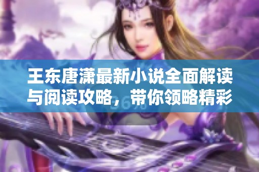 王東唐瀟最新小說全面解讀與閱讀攻略，帶你領(lǐng)略精彩劇情